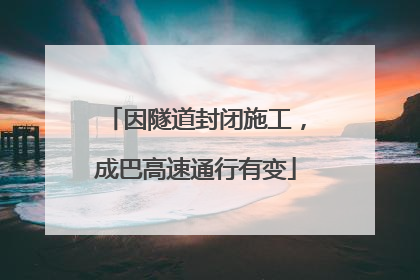 因隧道封闭施工，成巴高速通行有变