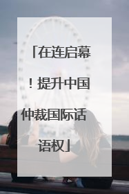 在连启幕！提升中国仲裁国际话语权