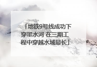 地铁9号线成功下穿墨水河 在三期工程中穿越水域最长