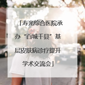 寿光综合医院承办“百城千县”基层皮肤病诊疗提升学术交流会