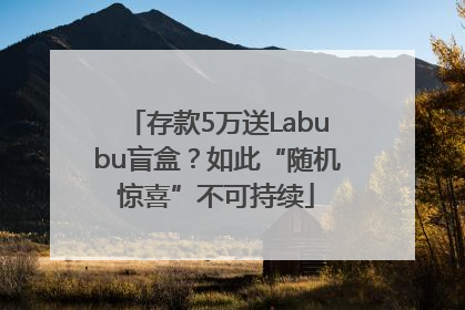 存款5万送Labubu盲盒？如此“随机惊喜”不可持续