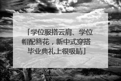学位服搭云肩、学位帽配簪花，新中式穿搭毕业典礼上很吸睛