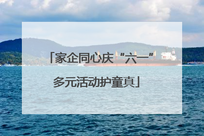 家企同心庆“六一” 多元活动护童真