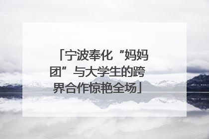 宁波奉化“妈妈团”与大学生的跨界合作惊艳全场