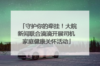 守护你的牵挂！大皖新闻联合滴滴开展司机家庭健康关怀活动