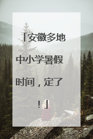 安徽多地中小学暑假时间，定了！