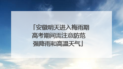 安徽明天进入梅雨期 高考期间需注意防范强降雨和高温天气