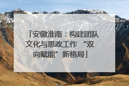 安徽淮南：构建团队文化与思政工作 “双向赋能”新格局