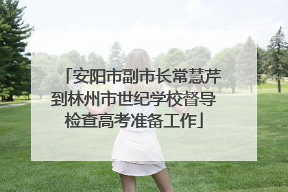 安阳市副市长常慧芹到林州市世纪学校督导检查高考准备工作