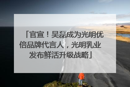 官宣！吴磊成为光明优倍品牌代言人，光明乳业发布鲜活升级战略