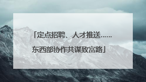 定点招聘、人才推送……东西部协作共谋致富路