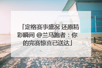 定格赛事盛况 还原精彩瞬间 @兰马跑者：你的完赛惊喜已送达
