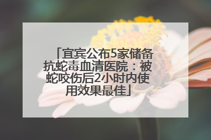 宜宾公布5家储备抗蛇毒血清医院：被蛇咬伤后2小时内使用效果最佳