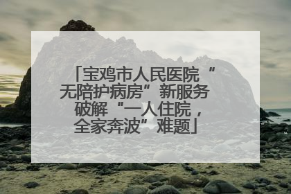 宝鸡市人民医院“无陪护病房”新服务 破解“一人住院，全家奔波”难题