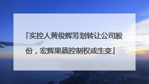 实控人黄俊辉筹划转让公司股份，宏辉果蔬控制权或生变