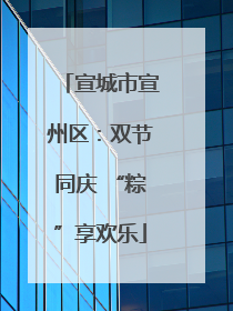 宣城市宣州区：双节同庆 “粽”享欢乐