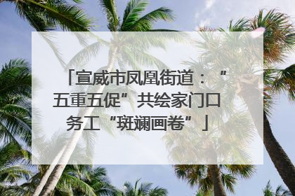 宣威市凤凰街道：“五重五促”共绘家门口务工“斑斓画卷”