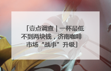 壹点调查｜一杯最低不到两块钱，济南咖啡市场“战事”升级