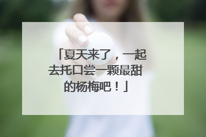 夏天来了，一起去托口尝一颗最甜的杨梅吧！