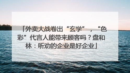外卖大战卷出“玄学”，“色彩”代言人能带来顾客吗？盘和林：听劝的企业是好企业