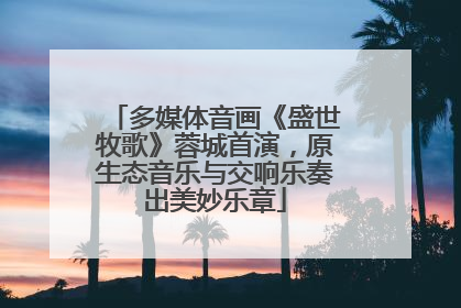 多媒体音画《盛世牧歌》蓉城首演，原生态音乐与交响乐奏出美妙乐章