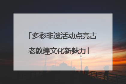 多彩非遗活动点亮古老敦煌文化新魅力