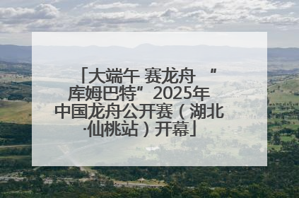 大端午 赛龙舟 “库姆巴特”2025年中国龙舟公开赛（湖北·仙桃站）开幕