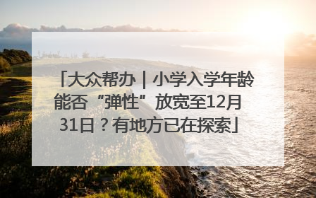 大众帮办｜小学入学年龄能否“弹性”放宽至12月31日？有地方已在探索