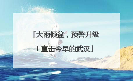 大雨倾盆，预警升级！直击今早的武汉