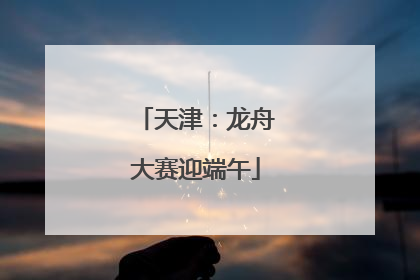 天津：龙舟大赛迎端午