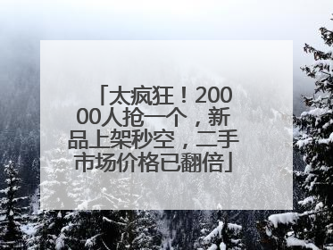 太疯狂！20000人抢一个，新品上架秒空，二手市场价格已翻倍