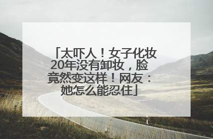 太吓人！女子化妆20年没有卸妆，脸竟然变这样！网友：她怎么能忍住
