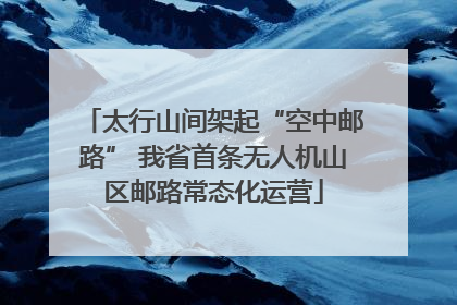 太行山间架起“空中邮路” 我省首条无人机山区邮路常态化运营