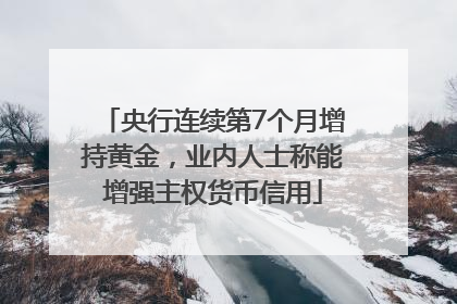央行连续第7个月增持黄金，业内人士称能增强主权货币信用
