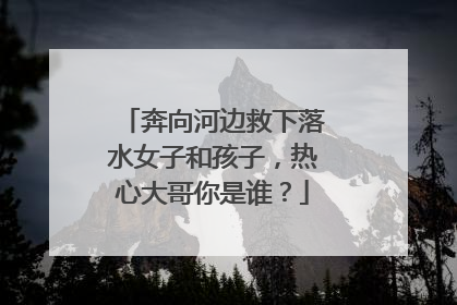 奔向河边救下落水女子和孩子，热心大哥你是谁？