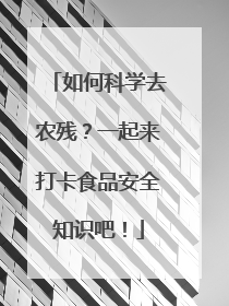 如何科学去农残？一起来打卡食品安全知识吧！