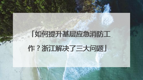如何提升基层应急消防工作？浙江解决了三大问题