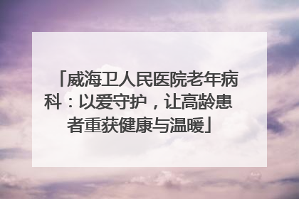 威海卫人民医院老年病科：以爱守护，让高龄患者重获健康与温暖