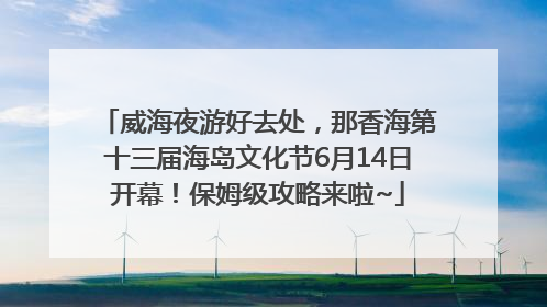 威海夜游好去处，那香海第十三届海岛文化节6月14日开幕！保姆级攻略来啦~