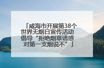 威海市开展第38个世界无烟日宣传活动 倡导“拒绝烟草诱惑 对第一支烟说不”