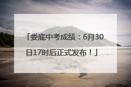 娄底中考成绩：6月30日17时后正式发布！