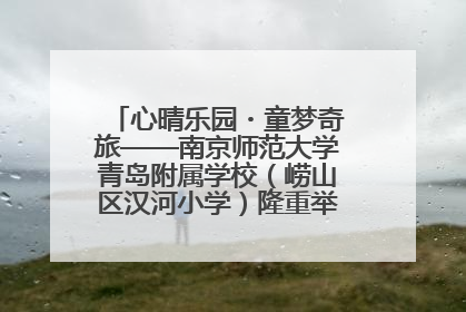 心晴乐园・童梦奇旅——南京师范大学青岛附属学校（崂山区汉河小学）隆重举行心理健康月暨快乐六一游园会