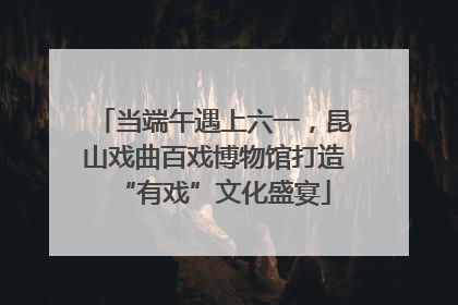 当端午遇上六一，昆山戏曲百戏博物馆打造“有戏”文化盛宴