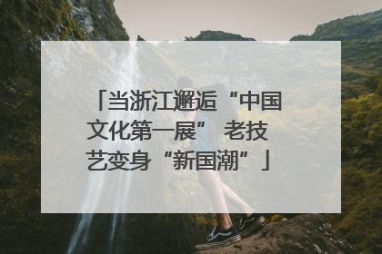 当浙江邂逅“中国文化第一展” 老技艺变身“新国潮”