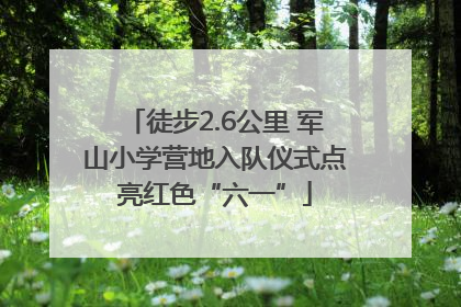 徒步2.6公里 军山小学营地入队仪式点亮红色“六一”