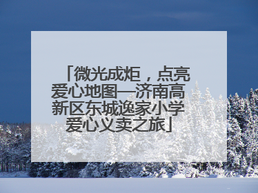 微光成炬，点亮爱心地图—济南高新区东城逸家小学爱心义卖之旅