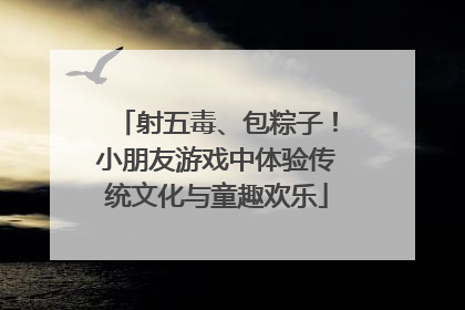射五毒、包粽子！小朋友游戏中体验传统文化与童趣欢乐