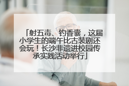 射五毒、钓香囊，这届小学生的端午比古装剧还会玩！长沙非遗进校园传承实践活动举行