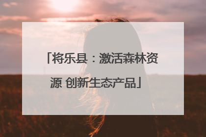 将乐县：激活森林资源 创新生态产品