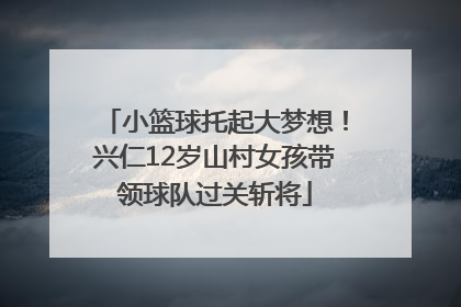 小篮球托起大梦想！兴仁12岁山村女孩带领球队过关斩将